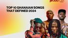 Top 10 Ghanaian songs that defined 2024
