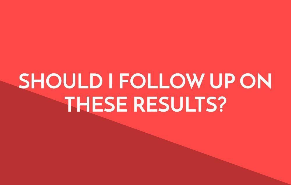 Should I follow up on these results