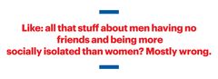 Men Aren't Lonely. Stop No-Friend-Shaming Us.