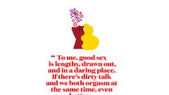 To me, good sex is lengthy, drawn out, and in a daring place. If theres dirty talk and we both orgasm at the same time, even better...