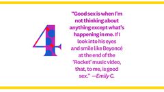 Good sex is when Im not thinking about anything except whats happening in me. If I look into his eyes and smile like Beyonc at the end of the 'Rocket' music video, that, to me, is good sex. Emily C.
