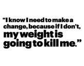 i know i need to make a change, because if i dont, my weight is going to kill me&quot;