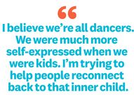 i believe were all dancers we were much more self expressed when we were kids im trying to help people reconnect back to that inner child