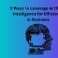 8 ways to leverage Artificial Intelligence for efficiency in business