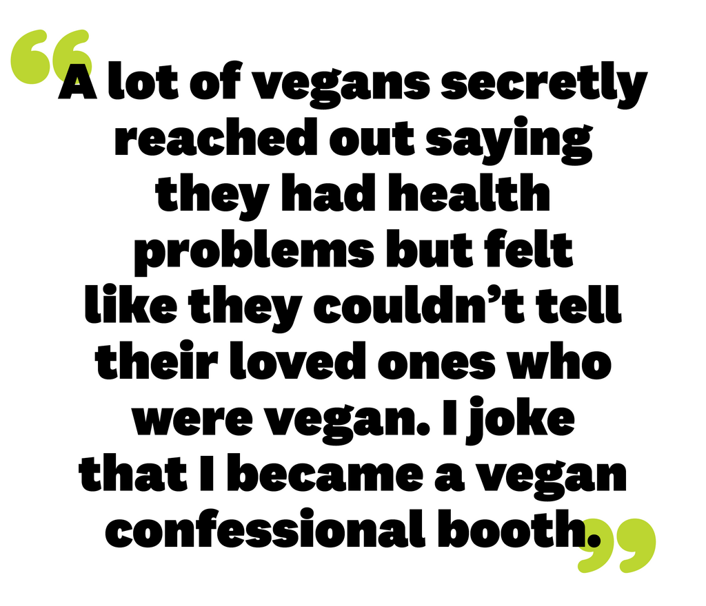 alex a lot of vegans secretly reached out saying they had health problems but felt like they couldnt tell their loved ones who were vegan i joke that i became a vegan confessional booth