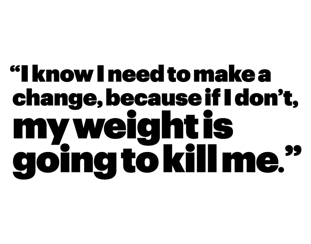 i know i need to make a change, because if i dont, my weight is going to kill me"
