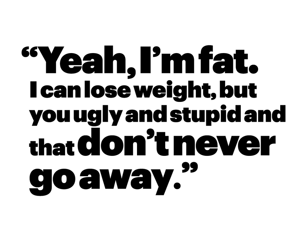 yeah, im fat i can lose weight, but you ugly and stupid and that dont never go away