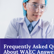 WAEC FAQ: Your top 10 frequently asked questions answered