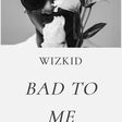 Wizkid - Bad To Me