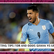 Betting tips and odds for Ghana vs Uruguay