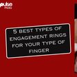 5 best types of engagement rings according to your type of fingers