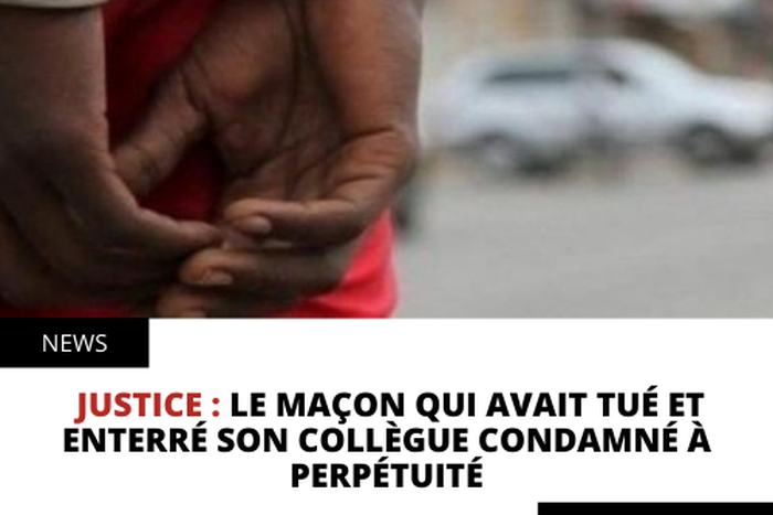 Le maçon qui avait tué et enterré son collègue condamné à perpétuité