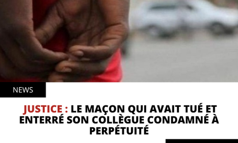 Le maçon qui avait tué et enterré son collègue condamné à perpétuité