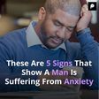 These Are 5 Signs That Show A Man Is Suffering From Anxiety