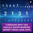 5 Reasons Why You Should Never Borrow Money From Loan Apps
