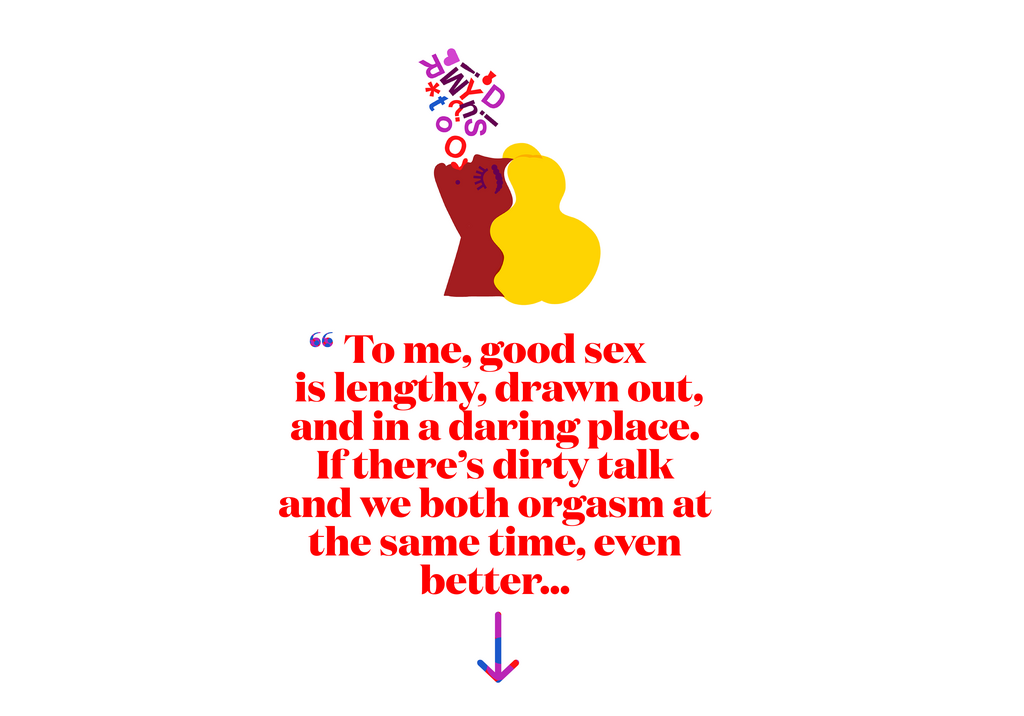 To me, good sex is lengthy, drawn out, and in a daring place. If theres dirty talk and we both orgasm at the same time, even better...