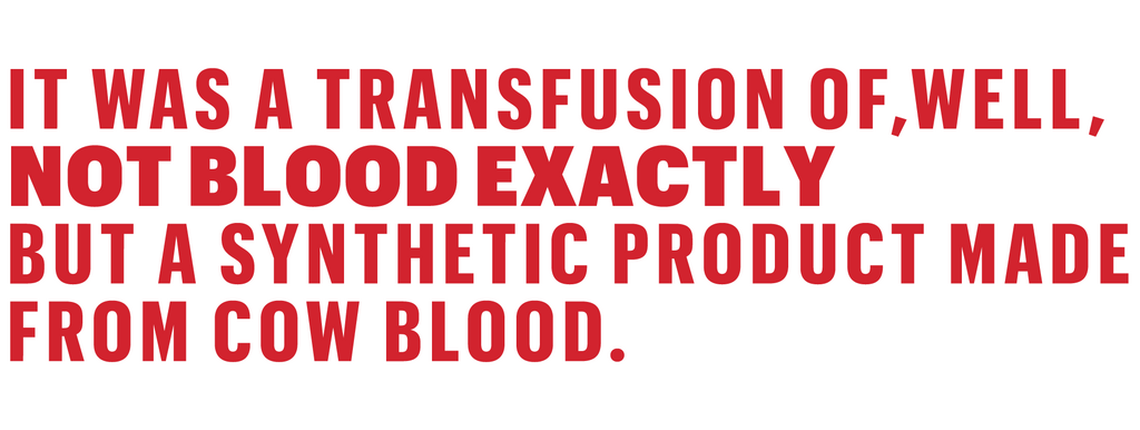 it was a transfusion of, well, not blood exactly but a synthetic product made from cow blood