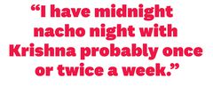 i have midnight nacho night with krishna probably once or twice a week