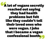 alex a lot of vegans secretly reached out saying they had health problems but felt like they couldnt tell their loved ones who were vegan i joke that i became a vegan confessional booth